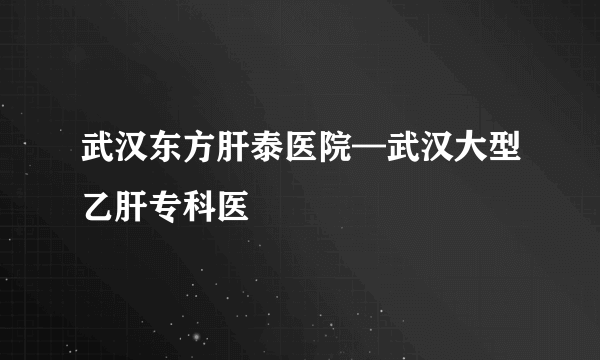 武汉东方肝泰医院—武汉大型乙肝专科医