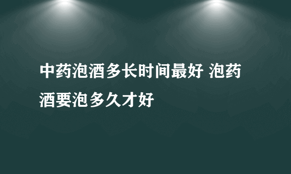 中药泡酒多长时间最好 泡药酒要泡多久才好