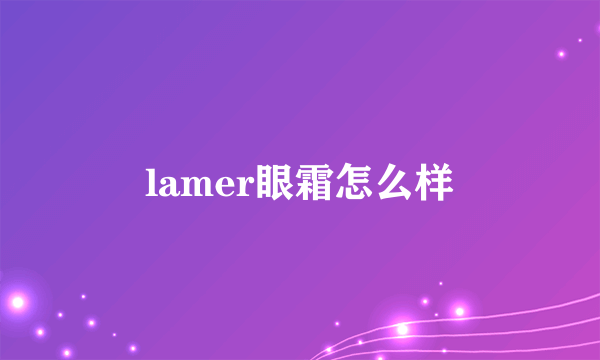 lamer眼霜怎么样