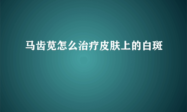 马齿苋怎么治疗皮肤上的白斑