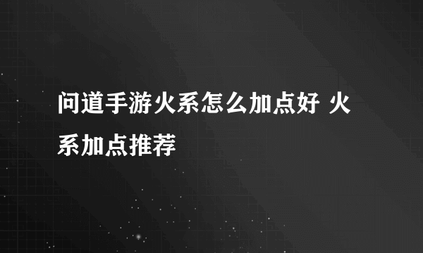 问道手游火系怎么加点好 火系加点推荐