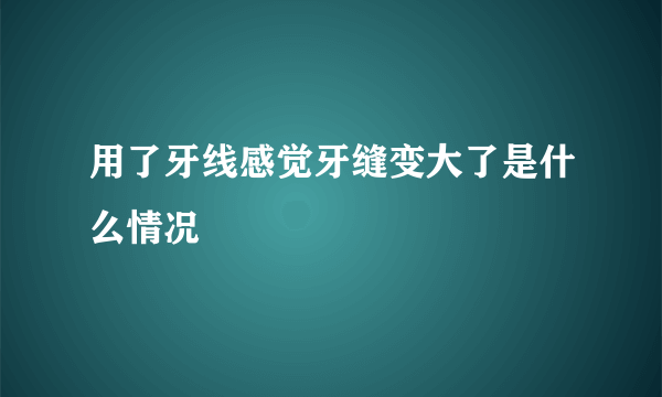 用了牙线感觉牙缝变大了是什么情况