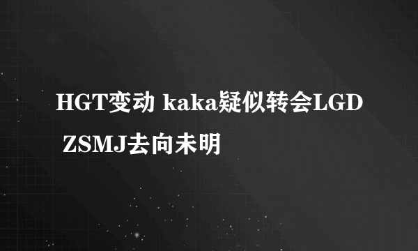 HGT变动 kaka疑似转会LGD ZSMJ去向未明