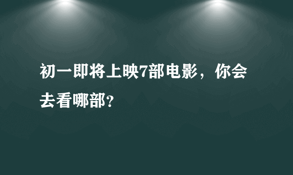 初一即将上映7部电影，你会去看哪部？