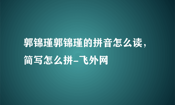 郭锦瑾郭锦瑾的拼音怎么读，简写怎么拼-飞外网