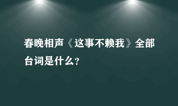 春晚相声《这事不赖我》全部台词是什么？