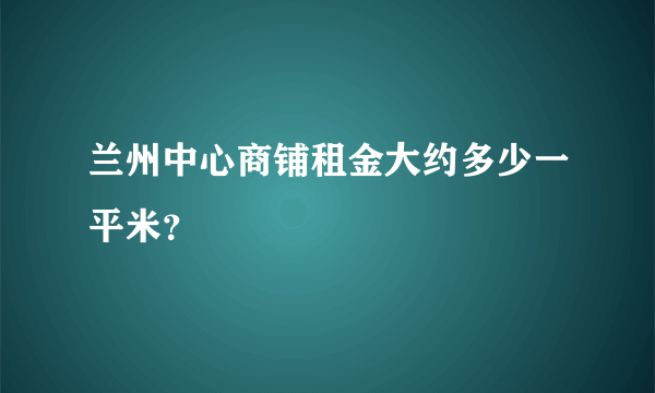 兰州中心商铺租金大约多少一平米？