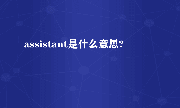 assistant是什么意思?