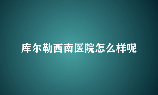 库尔勒西南医院怎么样呢