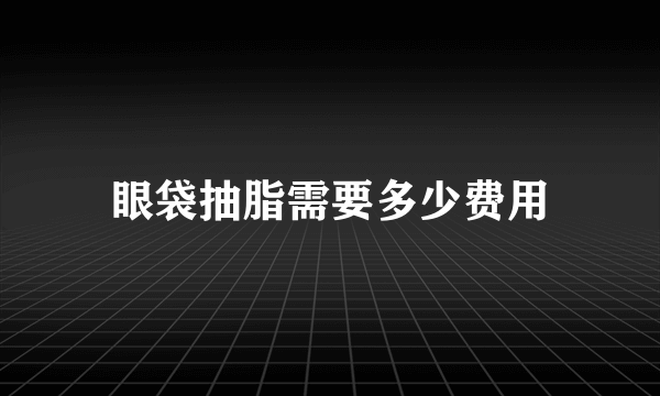 眼袋抽脂需要多少费用