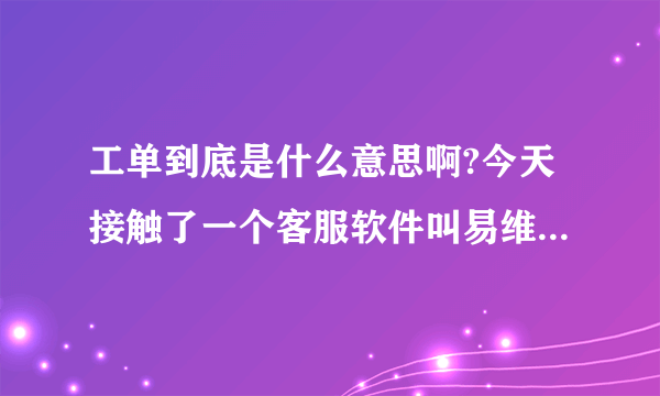 工单到底是什么意思啊?今天接触了一个客服软件叫易维帮助台的，看到多次提到工单这个词？