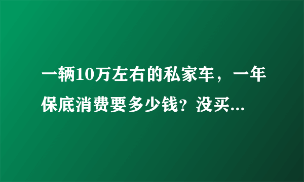 一辆10万左右的私家车，一年保底消费要多少钱？没买车的了解一下