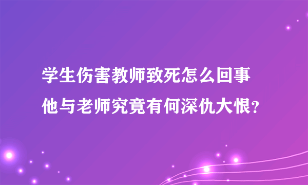 学生伤害教师致死怎么回事 他与老师究竟有何深仇大恨？