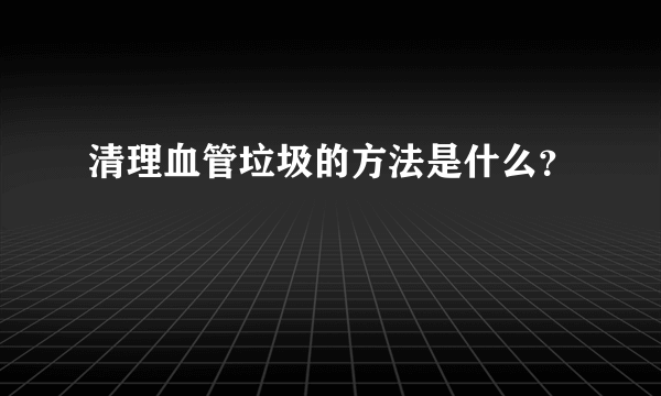 清理血管垃圾的方法是什么？