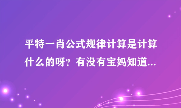 平特一肖公式规律计算是计算什么的呀？有没有宝妈知道的，孩子...