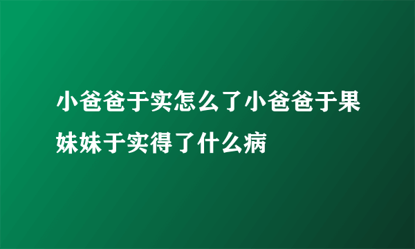 小爸爸于实怎么了小爸爸于果妹妹于实得了什么病