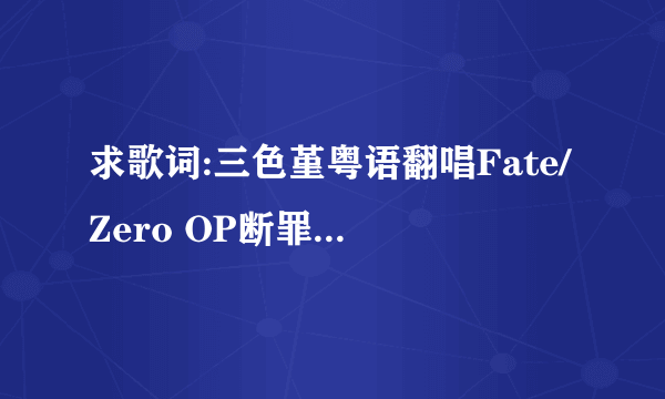 求歌词:三色堇粤语翻唱Fate/Zero OP断罪之誓的歌词.谢谢