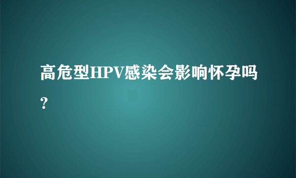 高危型HPV感染会影响怀孕吗？