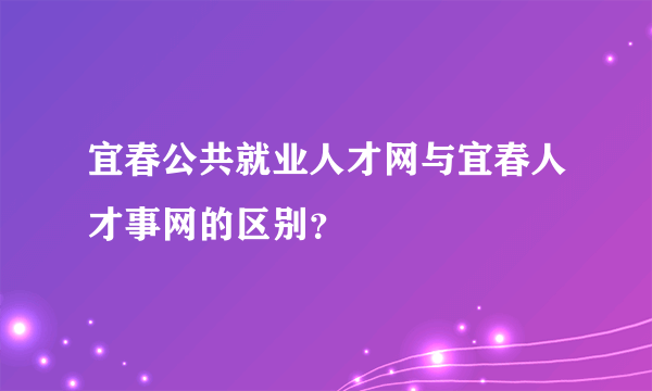 宜春公共就业人才网与宜春人才事网的区别？