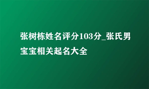 张树栋姓名评分103分_张氏男宝宝相关起名大全