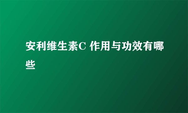 安利维生素C 作用与功效有哪些