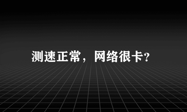 测速正常，网络很卡？