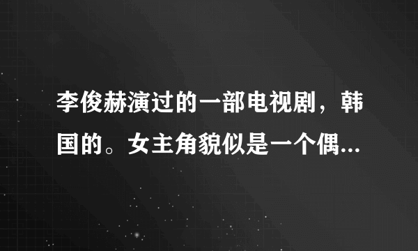 李俊赫演过的一部电视剧，韩国的。女主角貌似是一个偶像团体里的。