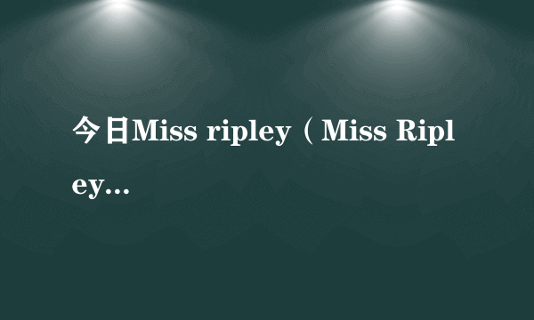 今日Miss ripley（Miss Ripley大结局是什么呢）