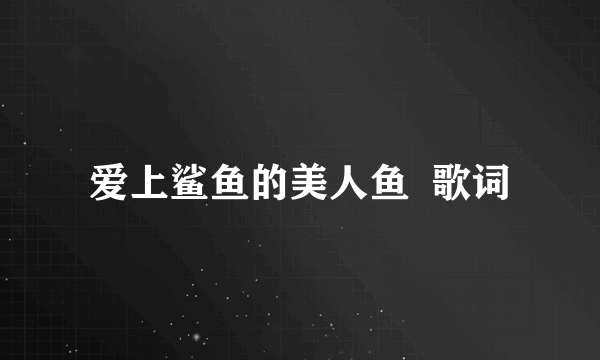 爱上鲨鱼的美人鱼  歌词