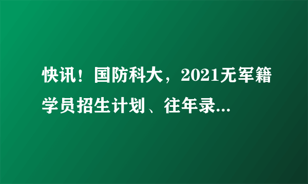 快讯！国防科大，2021无军籍学员招生计划、往年录取分数线公布！