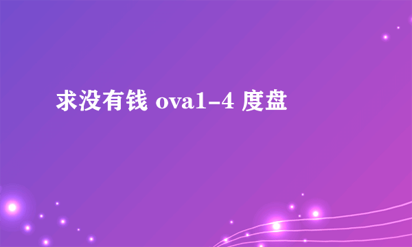 求没有钱 ova1-4 度盘