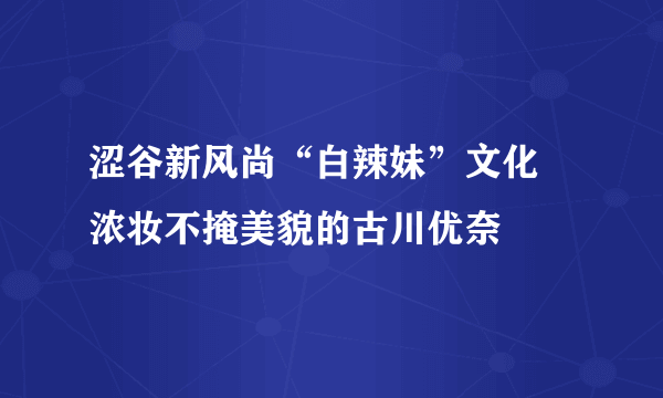 涩谷新风尚“白辣妹”文化 浓妆不掩美貌的古川优奈