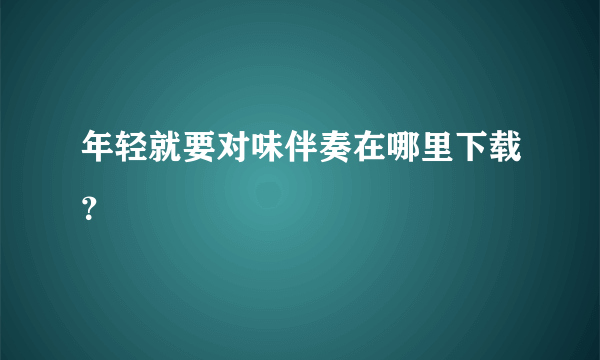 年轻就要对味伴奏在哪里下载？