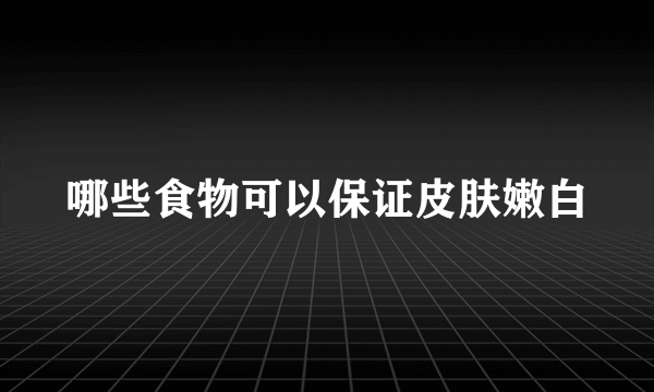 哪些食物可以保证皮肤嫩白