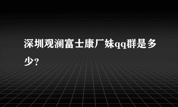 深圳观澜富士康厂妹qq群是多少？