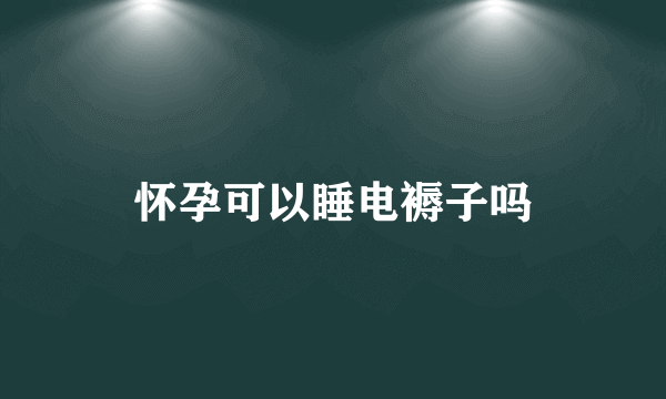 怀孕可以睡电褥子吗