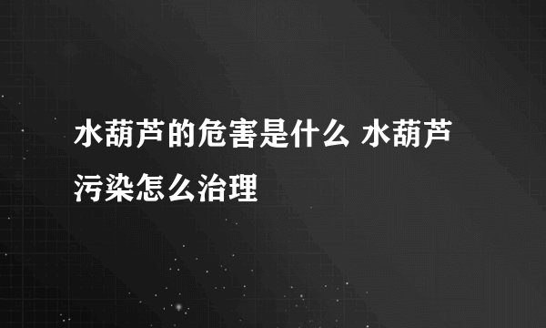 水葫芦的危害是什么 水葫芦污染怎么治理