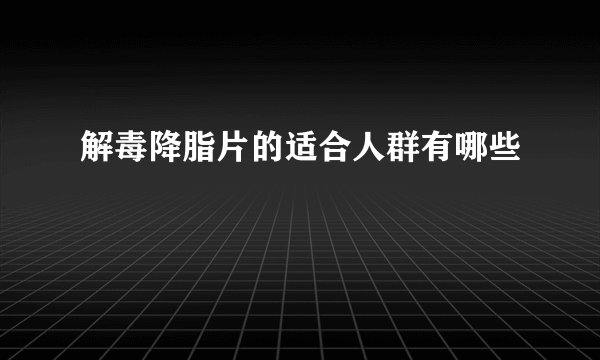 解毒降脂片的适合人群有哪些