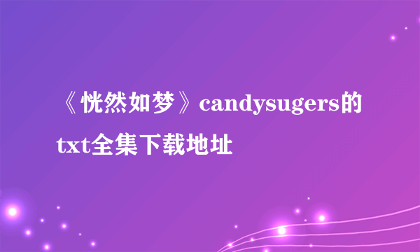 《恍然如梦》candysugers的txt全集下载地址