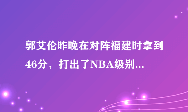 郭艾伦昨晚在对阵福建时拿到46分，打出了NBA级别的水准！他会不会进军NBA呢？