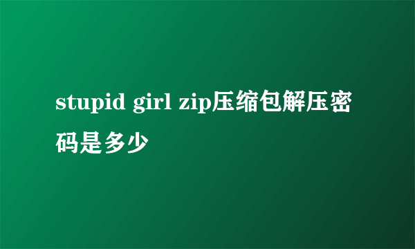 stupid girl zip压缩包解压密码是多少