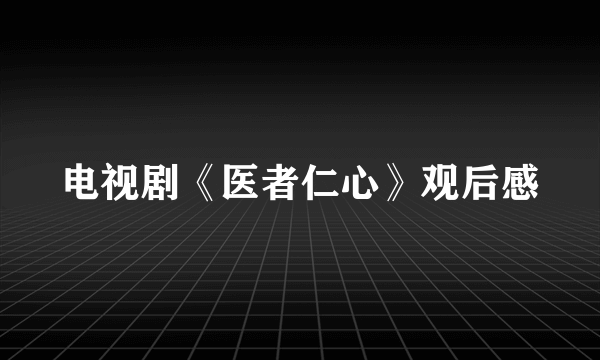 电视剧《医者仁心》观后感