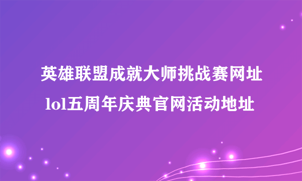 英雄联盟成就大师挑战赛网址 lol五周年庆典官网活动地址