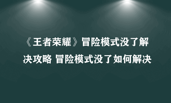 《王者荣耀》冒险模式没了解决攻略 冒险模式没了如何解决