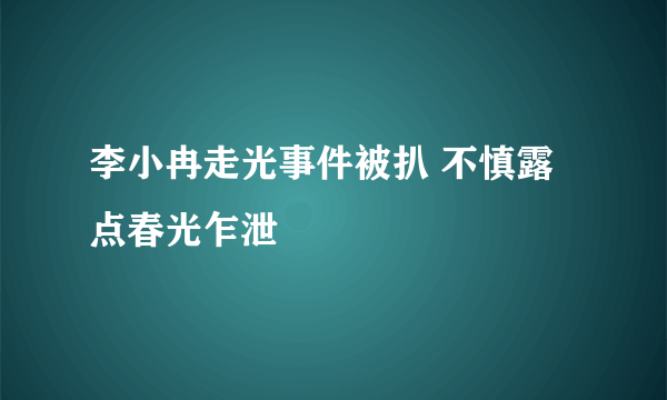 李小冉走光事件被扒 不慎露点春光乍泄