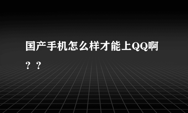 国产手机怎么样才能上QQ啊？？