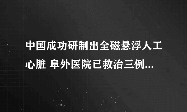 中国成功研制出全磁悬浮人工心脏 阜外医院已救治三例危重患者