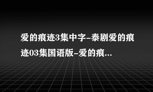 爱的痕迹3集中字-泰剧爱的痕迹03集国语版-爱的痕迹第3集中文版