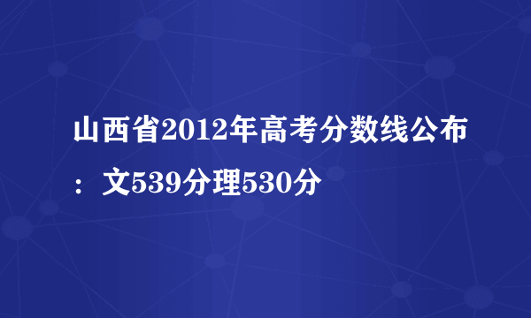 山西省2012年高考分数线公布：文539分理530分