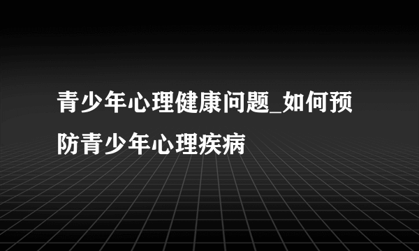 青少年心理健康问题_如何预防青少年心理疾病